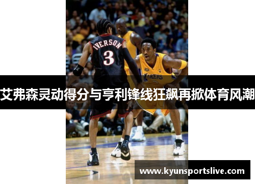 艾弗森灵动得分与亨利锋线狂飙再掀体育风潮