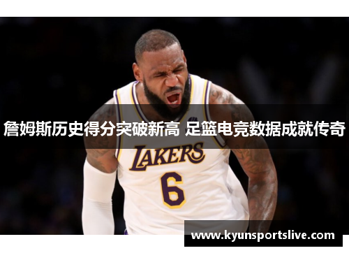 詹姆斯历史得分突破新高 足篮电竞数据成就传奇