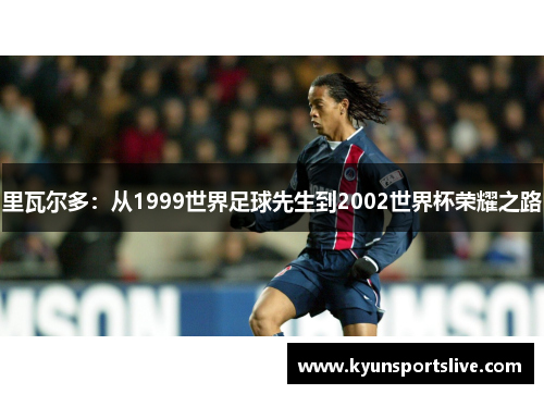 里瓦尔多：从1999世界足球先生到2002世界杯荣耀之路