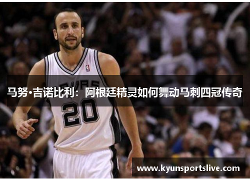 马努·吉诺比利：阿根廷精灵如何舞动马刺四冠传奇