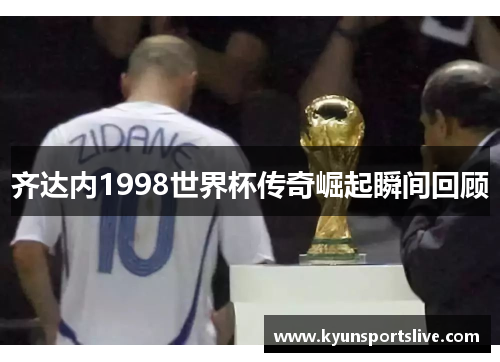 齐达内1998世界杯传奇崛起瞬间回顾