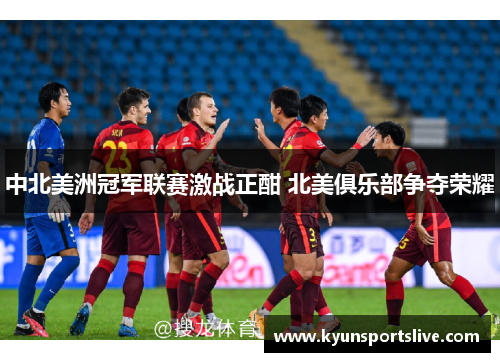 中北美洲冠军联赛激战正酣 北美俱乐部争夺荣耀