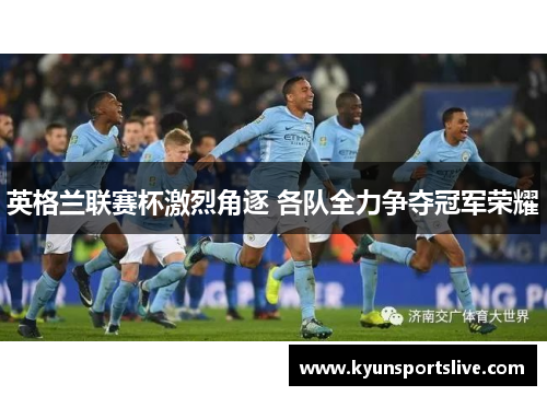 英格兰联赛杯激烈角逐 各队全力争夺冠军荣耀