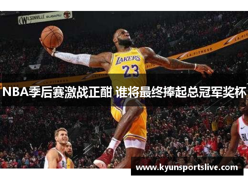 NBA季后赛激战正酣 谁将最终捧起总冠军奖杯