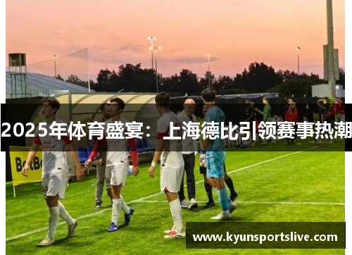 2025年体育盛宴：上海德比引领赛事热潮