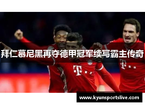 拜仁慕尼黑再夺德甲冠军续写霸主传奇