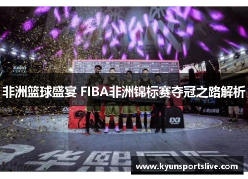 非洲篮球盛宴 FIBA非洲锦标赛夺冠之路解析