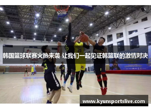 韩国篮球联赛火热来袭 让我们一起见证韩篮联的激情对决