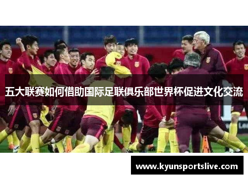 五大联赛如何借助国际足联俱乐部世界杯促进文化交流