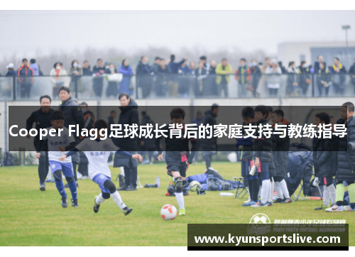 Cooper Flagg足球成长背后的家庭支持与教练指导