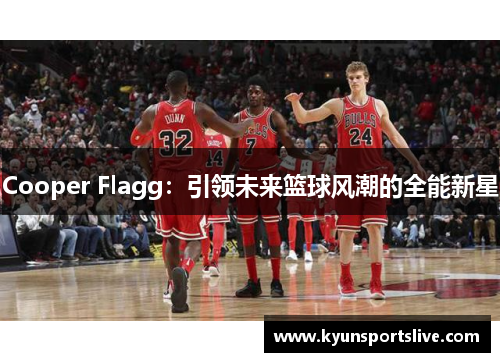 Cooper Flagg：引领未来篮球风潮的全能新星