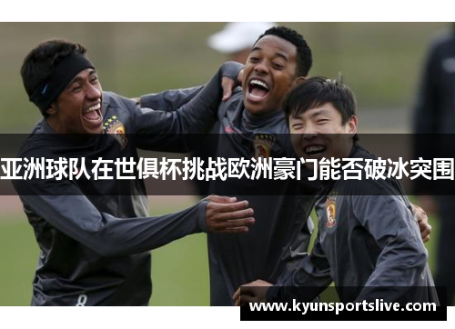 亚洲球队在世俱杯挑战欧洲豪门能否破冰突围