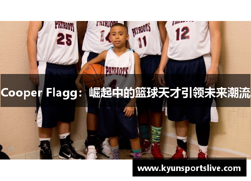 Cooper Flagg：崛起中的篮球天才引领未来潮流