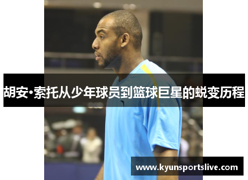 胡安·索托从少年球员到篮球巨星的蜕变历程