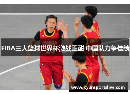 FIBA三人篮球世界杯激战正酣 中国队力争佳绩
