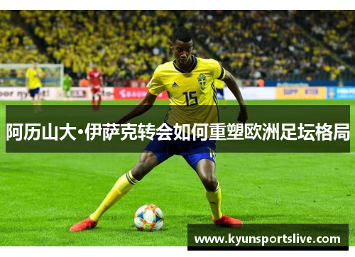 阿历山大·伊萨克转会如何重塑欧洲足坛格局