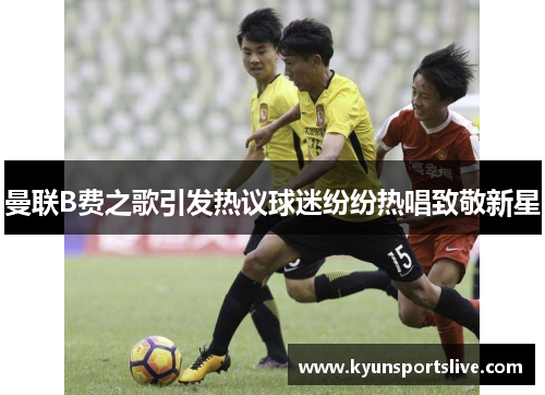 曼联B费之歌引发热议球迷纷纷热唱致敬新星