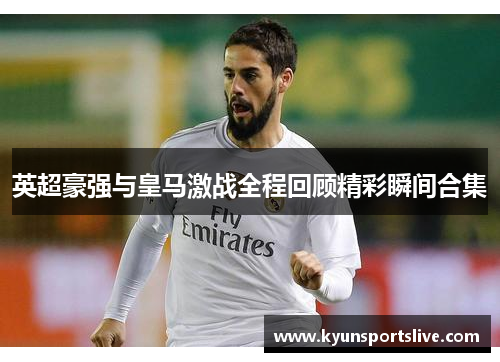 英超豪强与皇马激战全程回顾精彩瞬间合集
