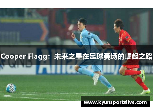 Cooper Flagg：未来之星在足球赛场的崛起之路