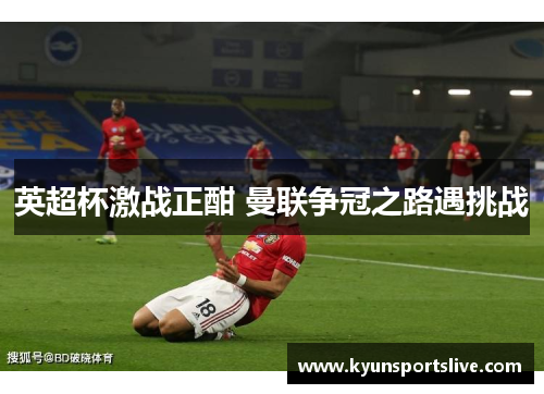 英超杯激战正酣 曼联争冠之路遇挑战