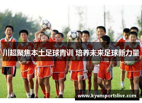 川超聚焦本土足球青训 培养未来足球新力量