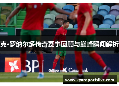 克·罗纳尔多传奇赛事回顾与巅峰瞬间解析