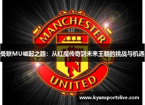 曼联MU崛起之路：从红魔传奇到未来王朝的挑战与机遇